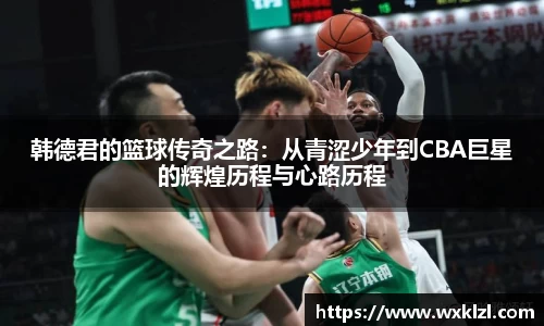韩德君的篮球传奇之路：从青涩少年到CBA巨星的辉煌历程与心路历程