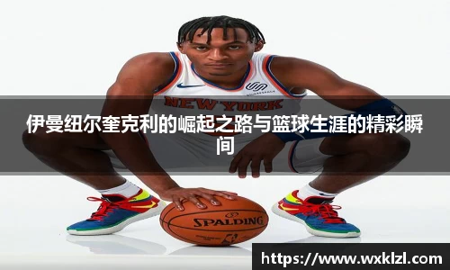 伊曼纽尔奎克利的崛起之路与篮球生涯的精彩瞬间