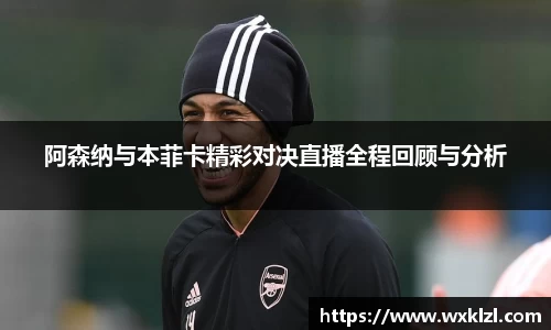 阿森纳与本菲卡精彩对决直播全程回顾与分析